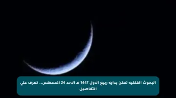 البحوث الفلكية تعلن بداية ربيع الأول 1447 هـ الأحد 24 أغسطس.. تعرف على التفاصيل